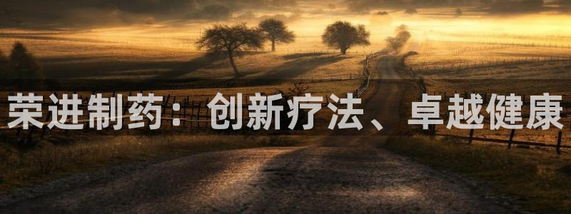 老哥吧九游会：荣进制药：创新疗法、卓越健康