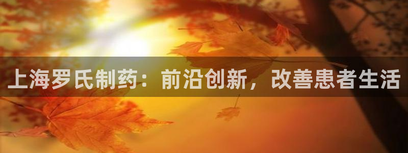 九游会老哥必备的交流社区：上海罗氏制药：前沿创新，改善患者生活