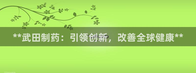 九游会老哥：**武田制药：引领创新，改善全球健康**