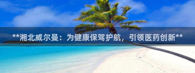 九游会老哥俱乐部社区论坛：**湘北威尔曼：为健康保驾护航，引领医药创新**