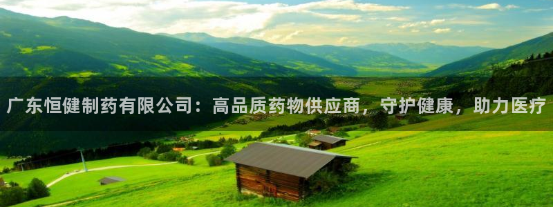 九游老哥俱乐部官网登录：广东恒健制药有限公司：高品质药物供应商，守护健康，助力医疗