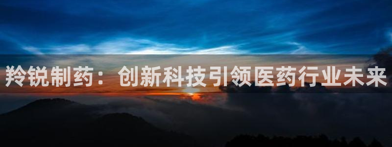 九游会老哥俱乐部必备的交流社区：羚锐制药：创新科技引领医药行业未来