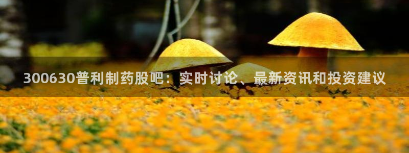 九游会老哥俱乐部官网首页：300630普利制药股吧：实时讨论、最新资讯和投资建议