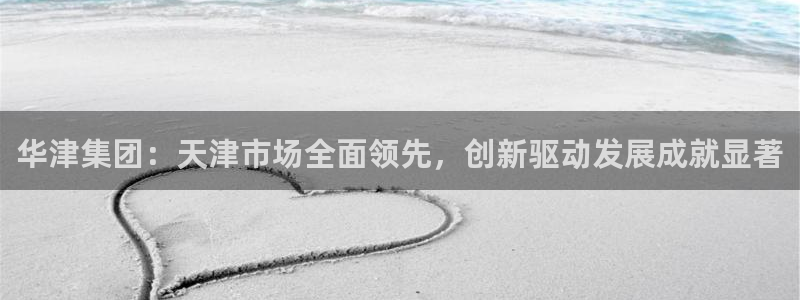 九游老哥俱乐部官网登录网址：华津集团：天津市场全面领先，创新驱动发展成就显著