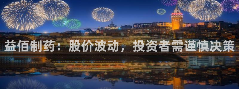 九游会老哥俱乐部交流社区：益佰制药：股价波动，投资者需谨慎决策