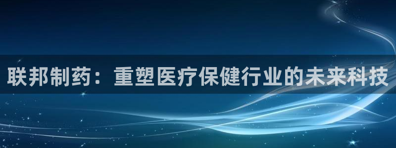 九游老哥俱乐部官网登录网址：联邦制药：重塑医疗保健行业的未来科技