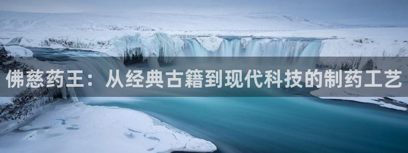 九游会老哥必备的交流社区九：佛慈药王：从经典古籍到现代科技的制药工艺