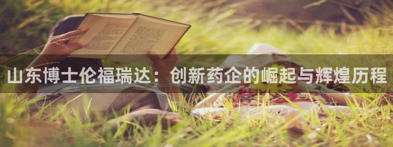 九游会老哥俱乐部交流社区：山东博士伦福瑞达：创新药企的崛起与辉煌历程