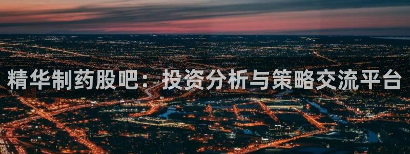 九游会老哥俱乐部必备的交流社区论坛：精华制药股吧：投资分析与策略交流平台