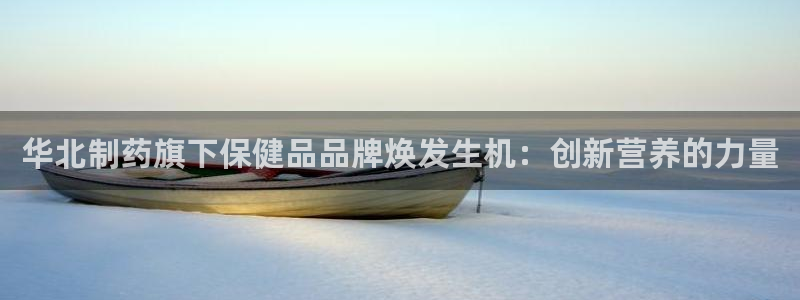 老哥俱乐部是干什么的啊：华北制药旗下保健品品牌焕发生机：创新营养的力量