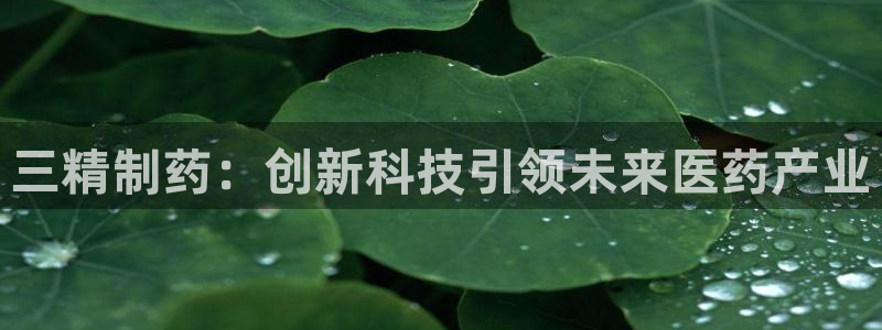 ag九游老哥俱乐部：三精制药：创新科技引领未来医药产业
