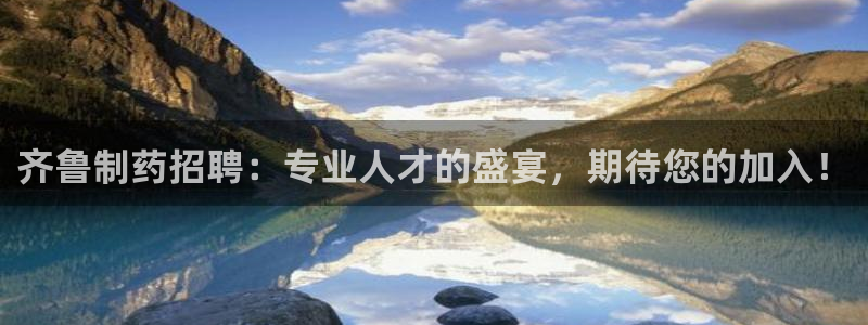 九游老哥俱乐部官网登录网址：齐鲁制药招聘：专业人才的盛宴，期待您的加入！