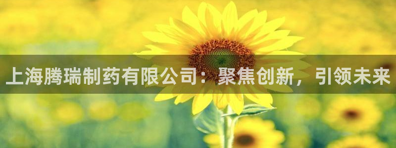 九游会老哥俱乐部官网首页论坛：上海腾瑞制药有限公司：聚焦创新，引领未来