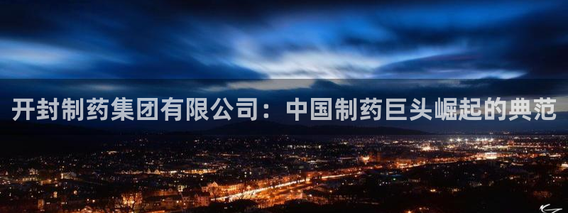 九游会老哥俱乐部官方网站：开封制药集团有限公司：中国制药巨头崛起的典范