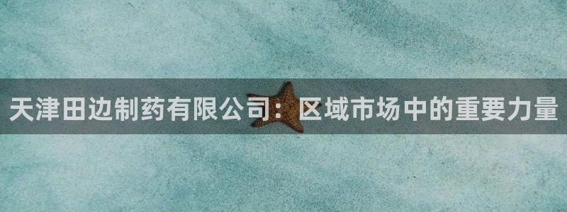九游老哥俱乐部官网登录不了：天津田边制药有限公司：区域市场中的重要力量